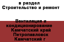  в раздел : Строительство и ремонт » Вентиляция и кондиционирование . Камчатский край,Петропавловск-Камчатский г.
